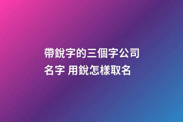 帶銳字的三個字公司名字 用銳怎樣取名